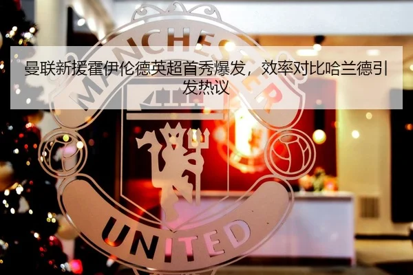 曼联新援霍伊伦德英超首秀爆发，效率对比哈兰德引发热议