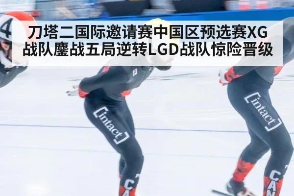 刀塔二国际邀请赛中国区预选赛XG战队鏖战五局逆转LGD战队惊险晋级
