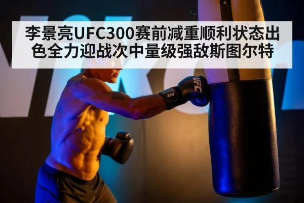 李景亮UFC300赛前减重顺利状态出色全力迎战次中量级强敌斯图尔特