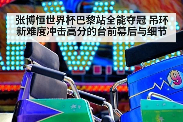 张博恒世界杯巴黎站全能夺冠 吊环新难度冲击高分的台前幕后与细节